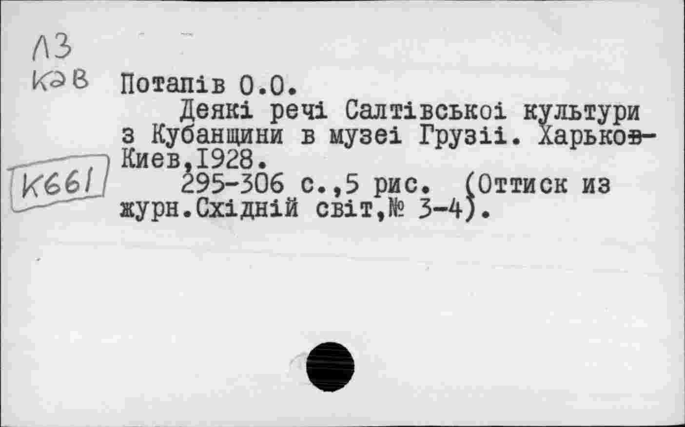 ﻿Потапів 0.0.
Деякі речі Салтівськоі культури з Кубанщини в музеі Грузіі. Харьков-Киев,І928.
295-306 с.,5 рис. [Оттиск из журн.Східній світ,№ 3-4).